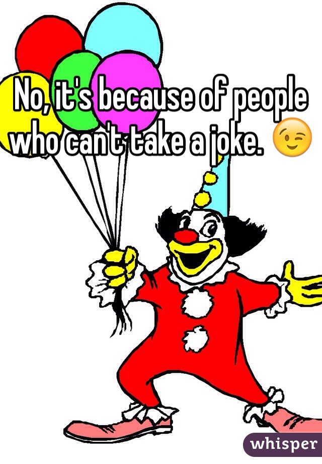 No, it's because of people who can't take a joke. 😉