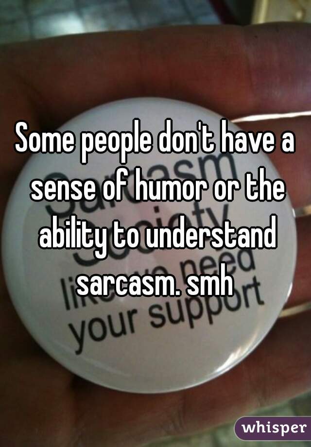 Some people don't have a sense of humor or the ability to understand sarcasm. smh 