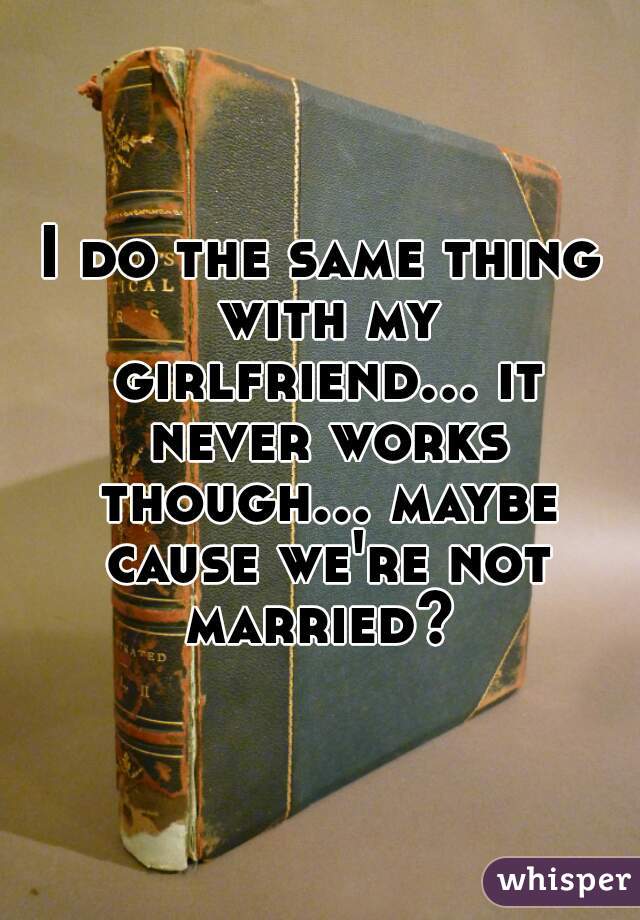 I do the same thing with my girlfriend... it never works though... maybe cause we're not married? 