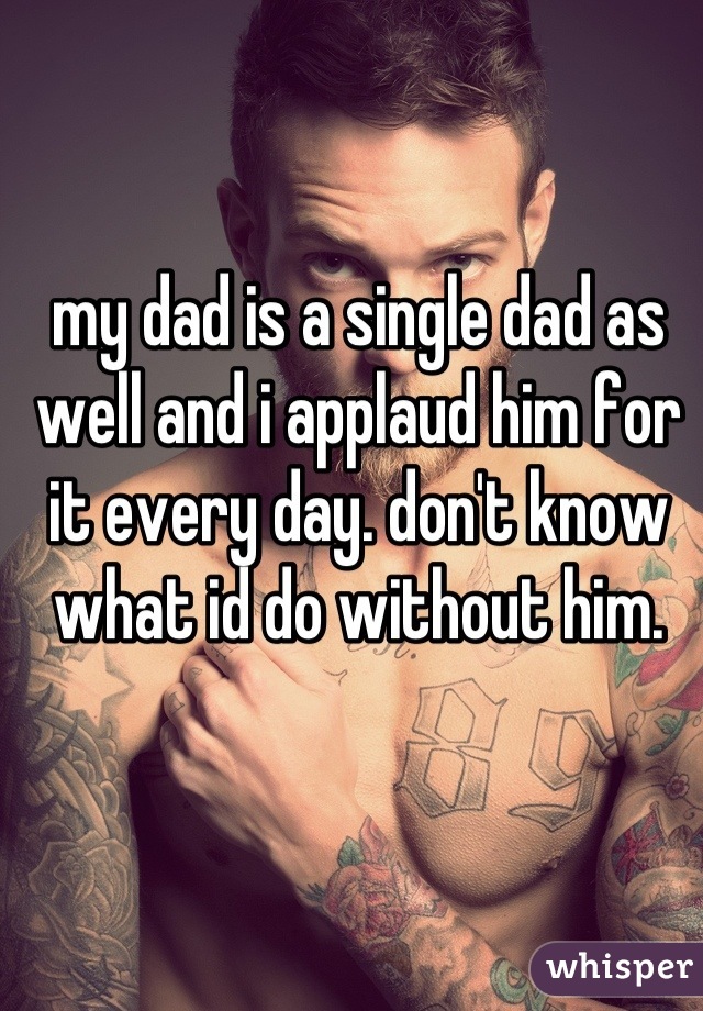 my dad is a single dad as well and i applaud him for it every day. don't know what id do without him.