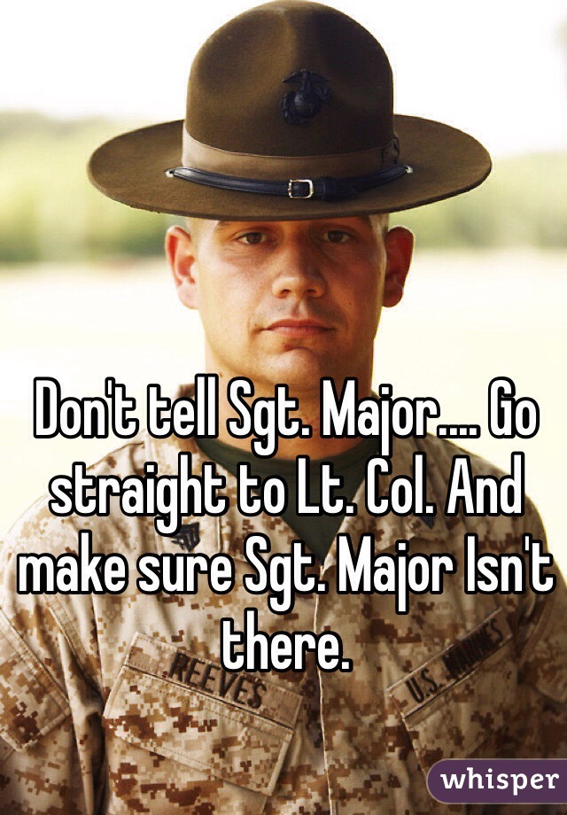 Don't tell Sgt. Major.... Go straight to Lt. Col. And make sure Sgt. Major Isn't there.  