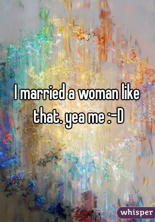 I married a woman like that. yea me :-D