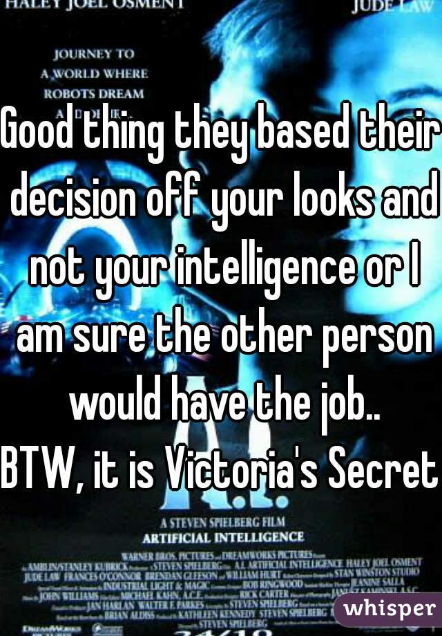 Good thing they based their decision off your looks and not your intelligence or I am sure the other person would have the job..
BTW, it is Victoria's Secret.