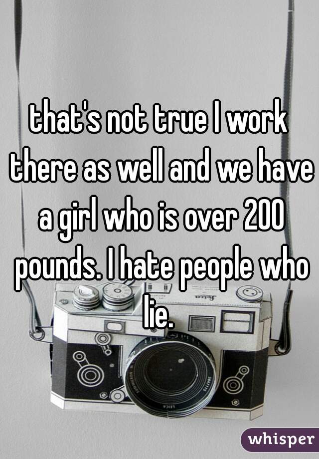 that's not true I work there as well and we have a girl who is over 200 pounds. I hate people who lie. 
