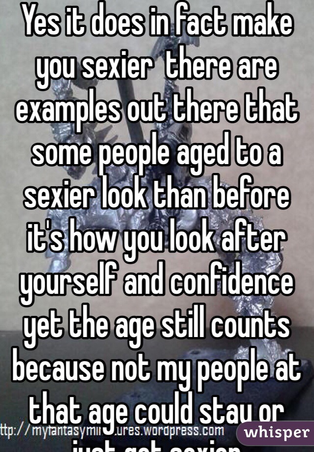 Yes it does in fact make you sexier  there are examples out there that some people aged to a sexier look than before it's how you look after yourself and confidence yet the age still counts because not my people at that age could stay or just get sexier 