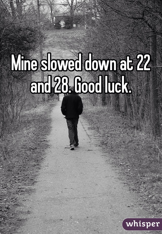 Mine slowed down at 22 and 28. Good luck.