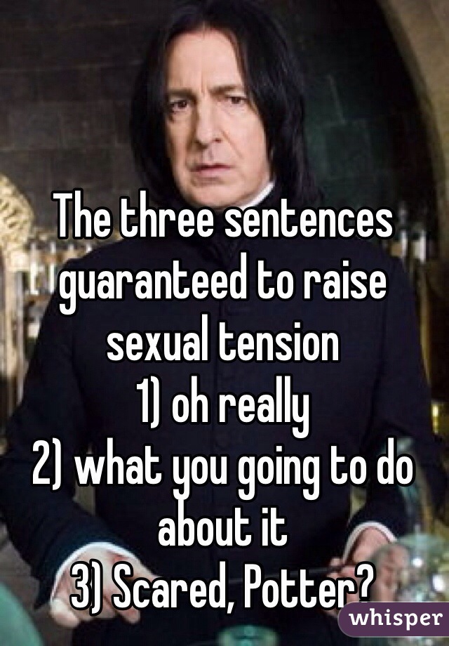 The three sentences guaranteed to raise sexual tension
1) oh really
2) what you going to do about it
3) Scared, Potter?