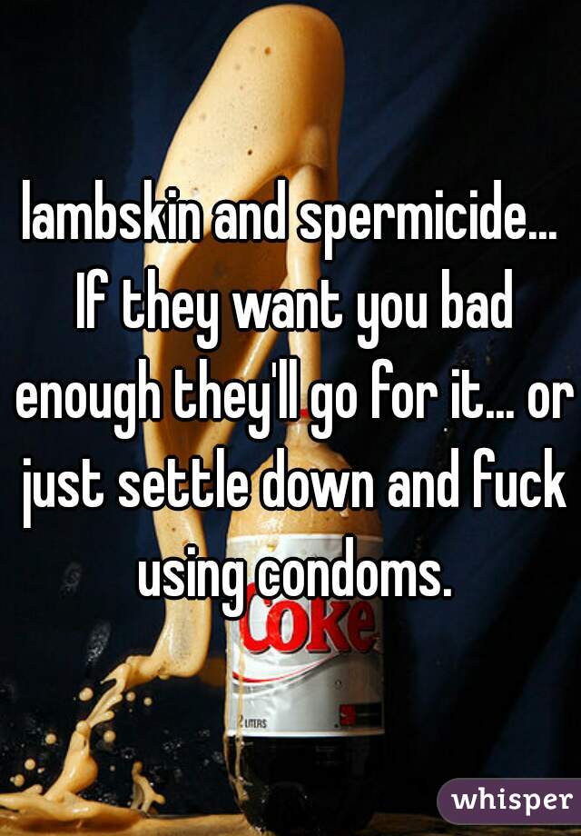 lambskin and spermicide... If they want you bad enough they'll go for it... or just settle down and fuck using condoms.