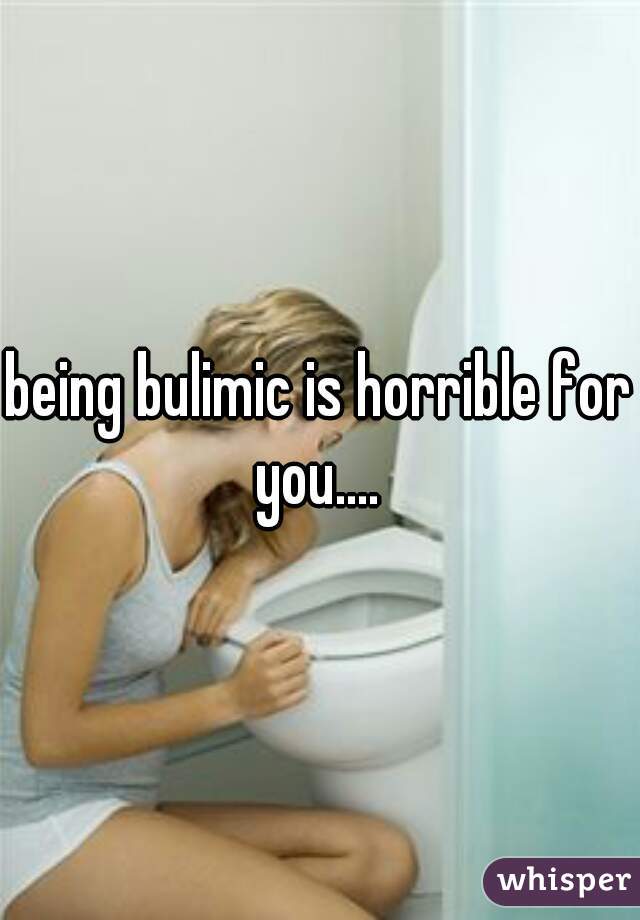 being bulimic is horrible for you.... 