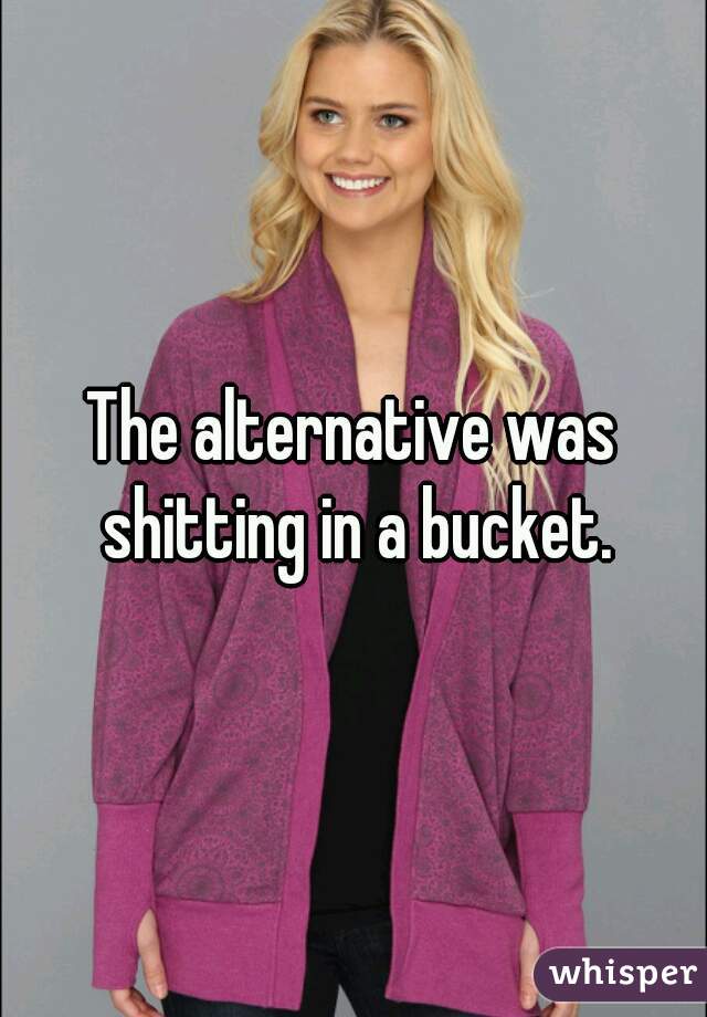 The alternative was shitting in a bucket.
