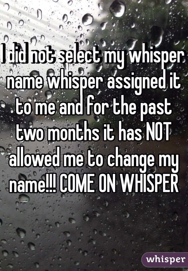 I did not select my whisper name whisper assigned it to me and for the past two months it has NOT allowed me to change my name!!! COME ON WHISPER