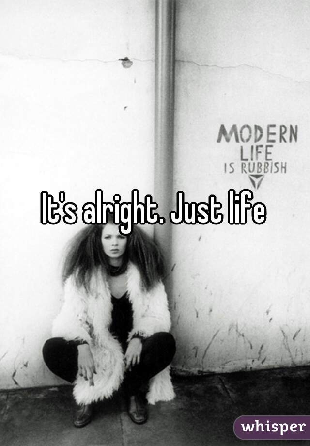 It's alright. Just life