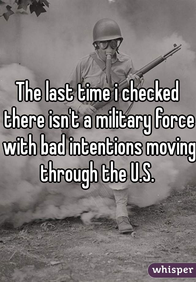 The last time i checked there isn't a military force with bad intentions moving through the U.S. 