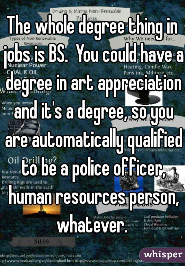The whole degree thing in jobs is BS.  You could have a degree in art appreciation and it's a degree, so you are automatically qualified to be a police officer, human resources person, whatever. 