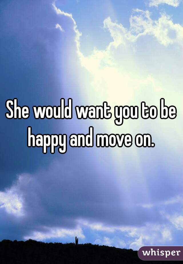 She would want you to be happy and move on. 