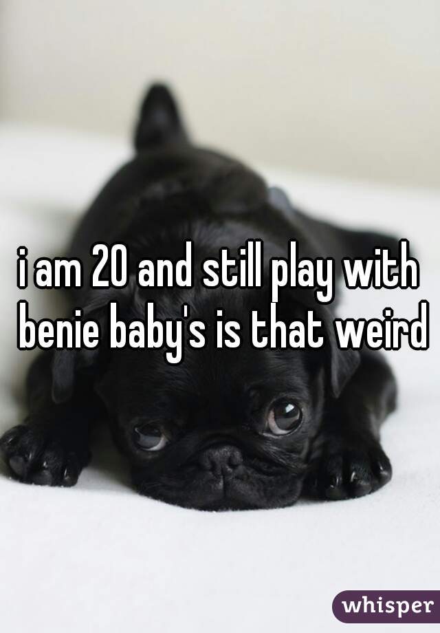i am 20 and still play with benie baby's is that weird