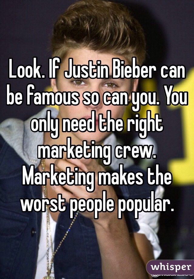 Look. If Justin Bieber can be famous so can you. You only need the right marketing crew. Marketing makes the worst people popular. 
