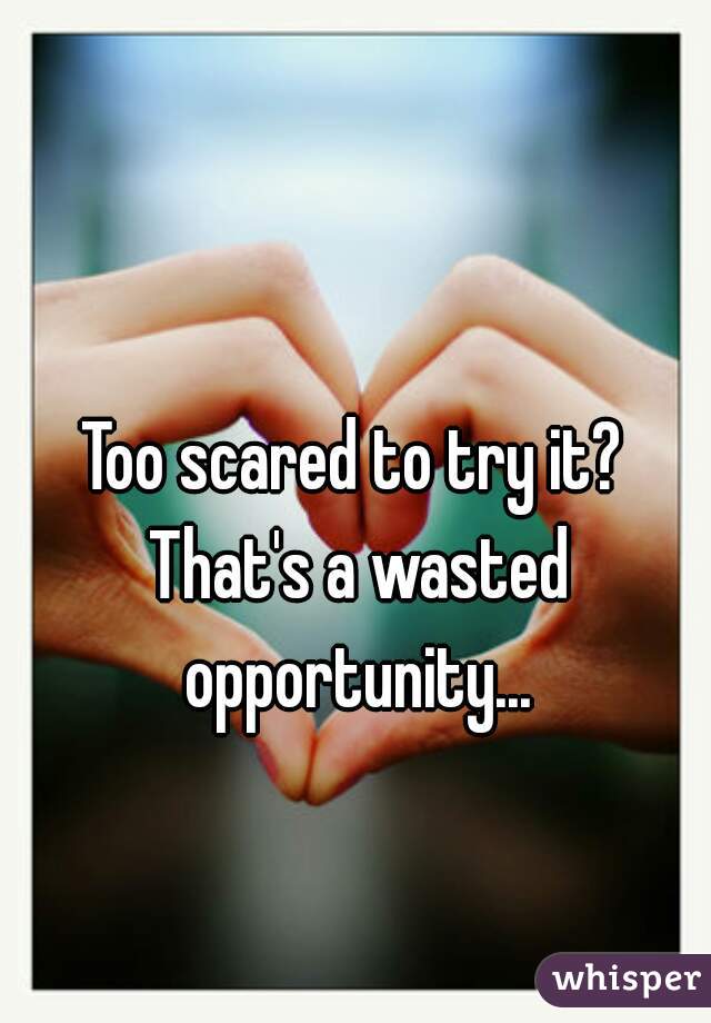 Too scared to try it? That's a wasted opportunity...