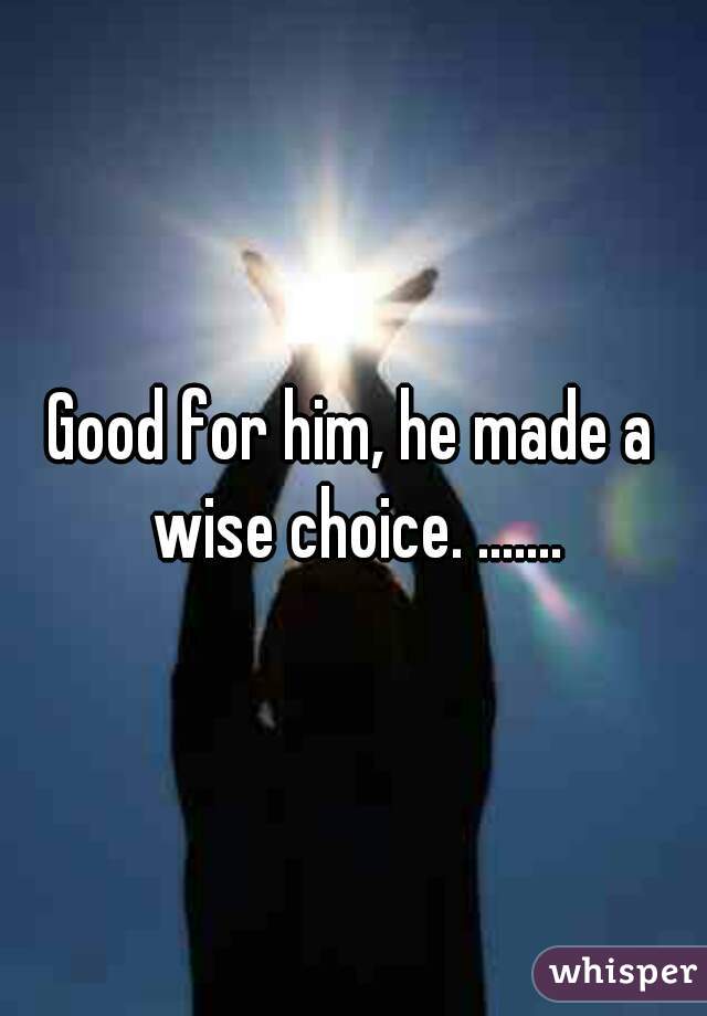 Good for him, he made a wise choice. .......