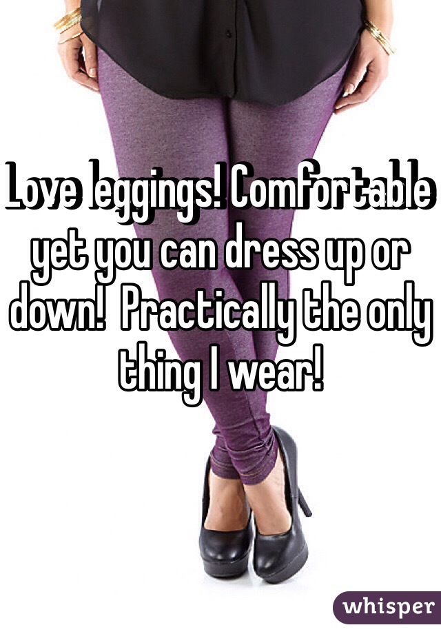 Love leggings! Comfortable yet you can dress up or down!  Practically the only thing I wear!