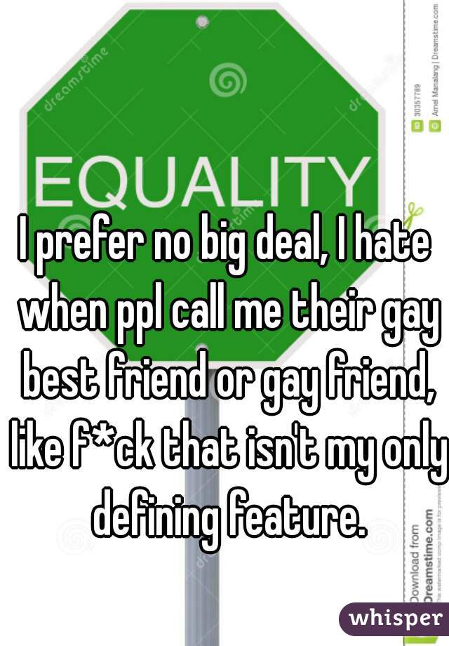 I prefer no big deal, I hate when ppl call me their gay best friend or gay friend, like f*ck that isn't my only defining feature.