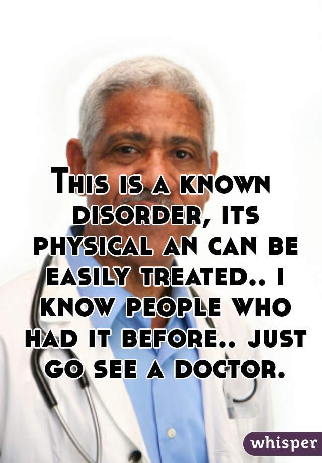 This is a known disorder, its physical an can be easily treated.. i know people who had it before.. just go see a doctor.