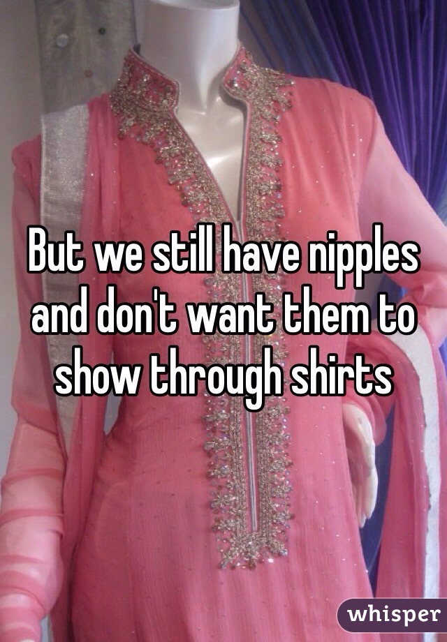 But we still have nipples and don't want them to show through shirts