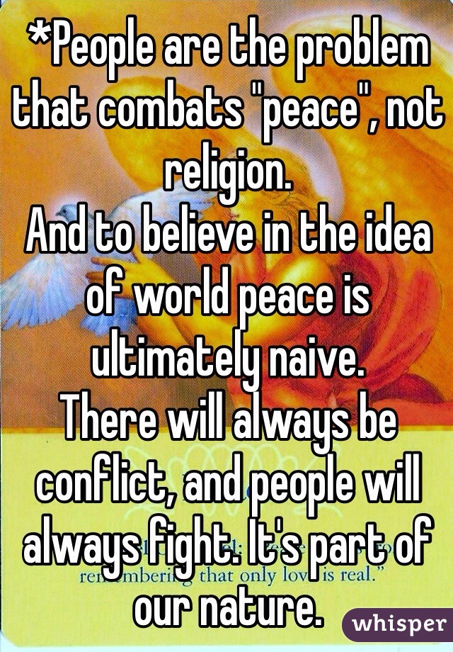 *People are the problem that combats "peace", not religion.
And to believe in the idea of world peace is ultimately naive. 
There will always be conflict, and people will always fight. It's part of our nature.