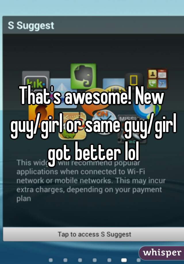 That's awesome! New guy/girl or same guy/girl got better lol