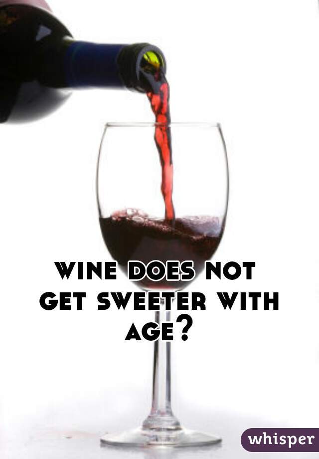 wine does not 
get sweeter with age? 