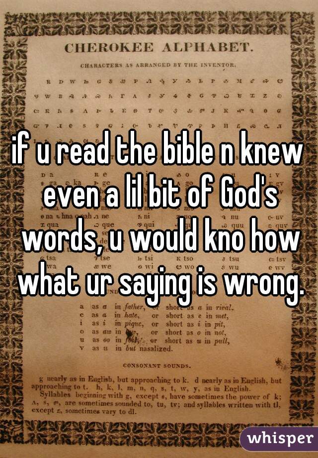 if u read the bible n knew even a lil bit of God's words, u would kno how what ur saying is wrong.