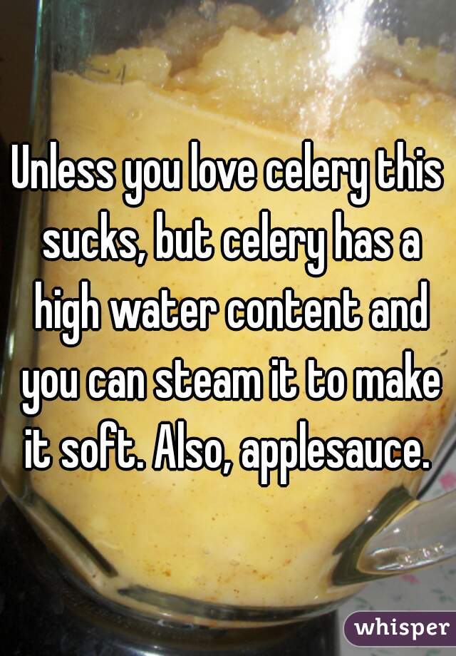 Unless you love celery this sucks, but celery has a high water content and you can steam it to make it soft. Also, applesauce. 