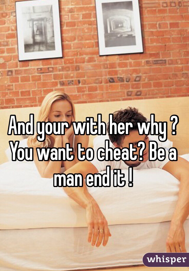 And your with her why ? You want to cheat? Be a man end it ! 