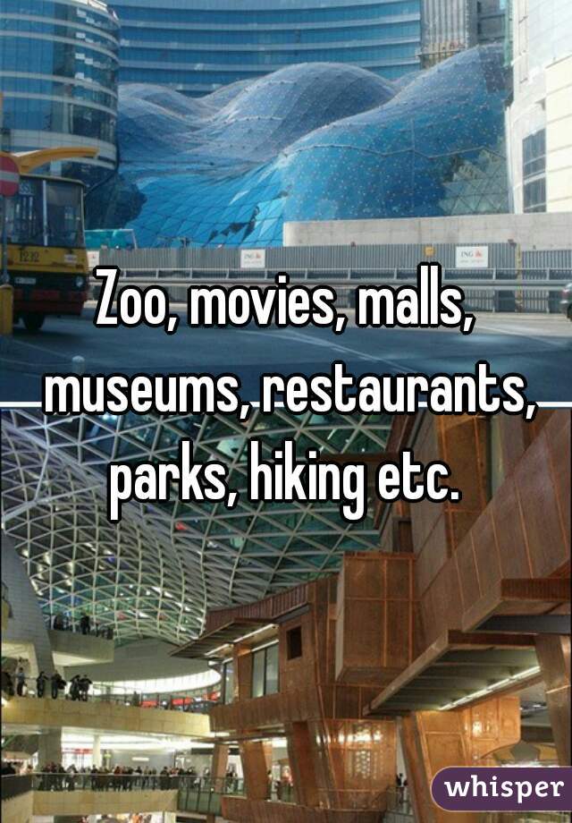 Zoo, movies, malls, museums, restaurants, parks, hiking etc. 