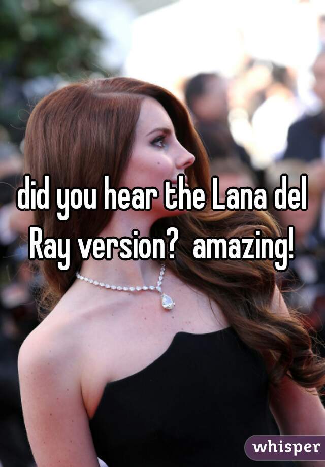did you hear the Lana del Ray version?  amazing! 
