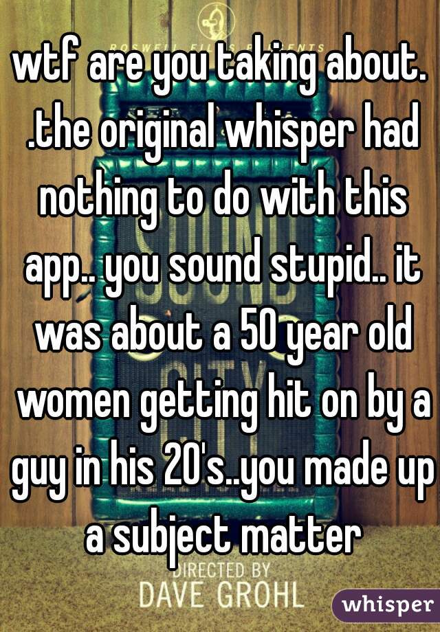wtf are you taking about. .the original whisper had nothing to do with this app.. you sound stupid.. it was about a 50 year old women getting hit on by a guy in his 20's..you made up a subject matter