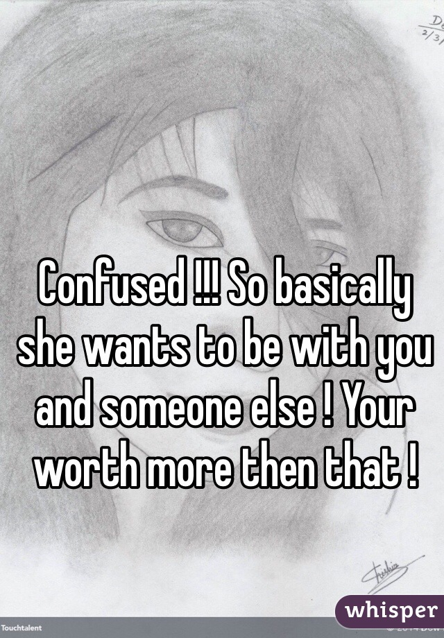 Confused !!! So basically she wants to be with you and someone else ! Your worth more then that ! 