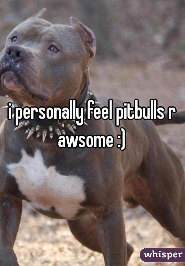 i personally feel pitbulls r awsome :) 