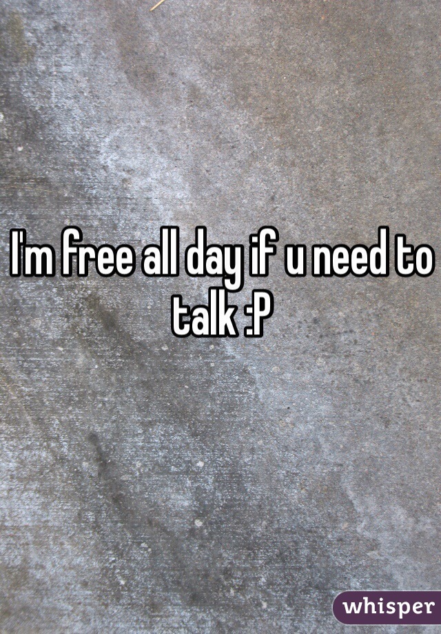 I'm free all day if u need to talk :P 