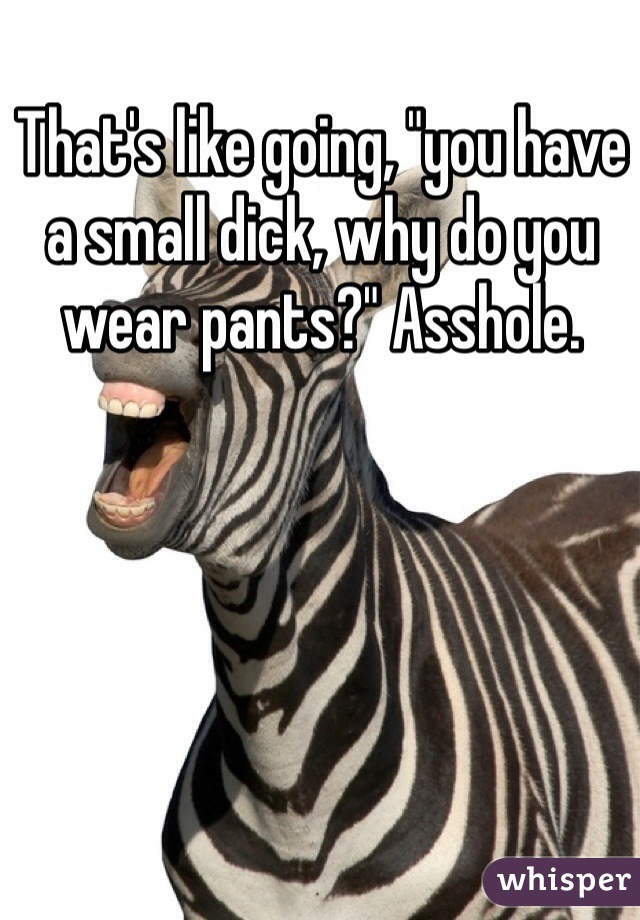 That's like going, "you have a small dick, why do you wear pants?" Asshole.
