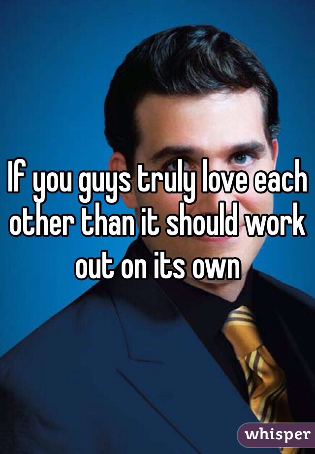 If you guys truly love each other than it should work out on its own