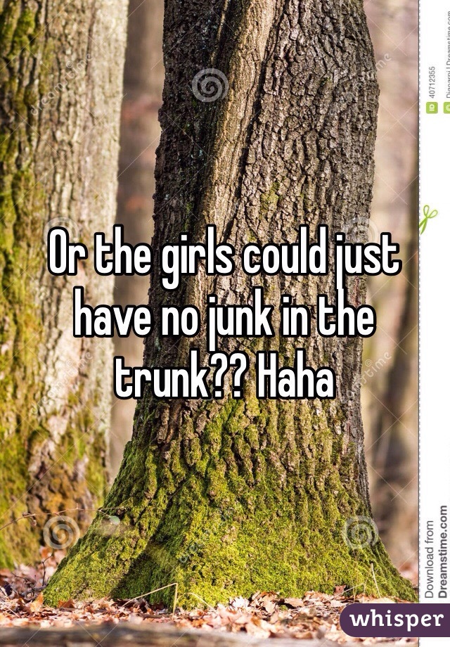 Or the girls could just have no junk in the trunk?? Haha 