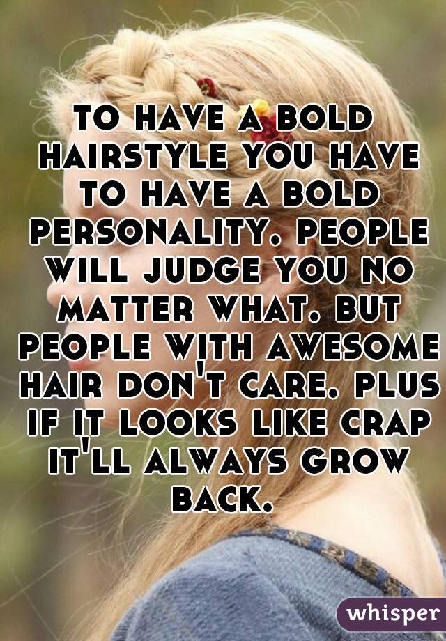 to have a bold hairstyle you have to have a bold personality. people will judge you no matter what. but people with awesome hair don't care. plus if it looks like crap it'll always grow back. 