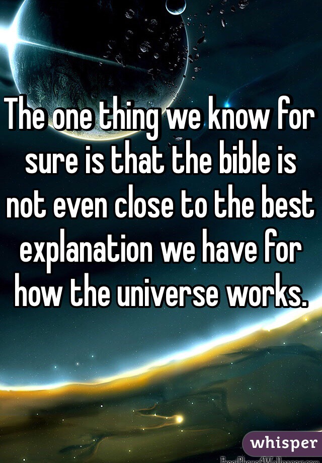 The one thing we know for sure is that the bible is not even close to the best explanation we have for how the universe works. 