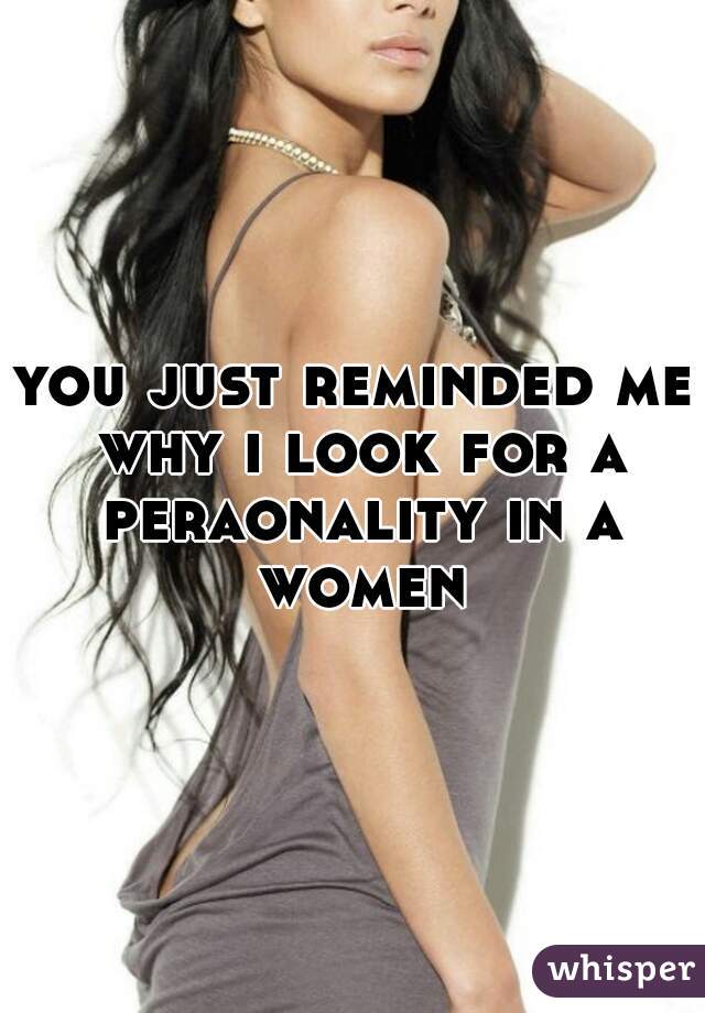 you just reminded me why i look for a peraonality in a women