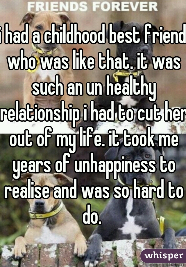 i had a childhood best friend who was like that. it was such an un healthy relationship i had to cut her out of my life. it took me years of unhappiness to realise and was so hard to do. 