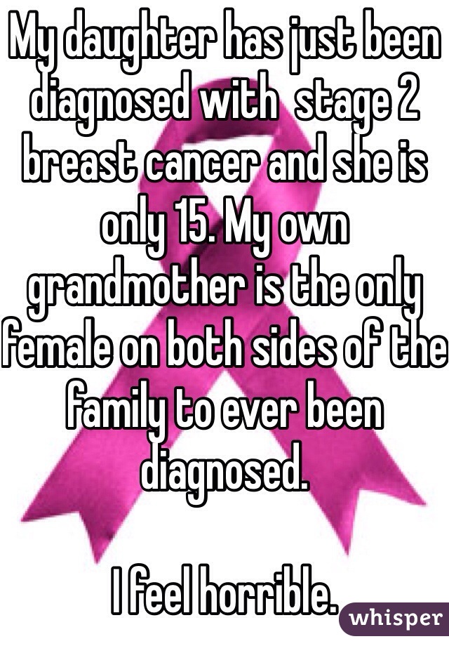 My daughter has just been diagnosed with  stage 2 breast cancer and she is only 15. My own grandmother is the only female on both sides of the family to ever been diagnosed.  

I feel horrible. 