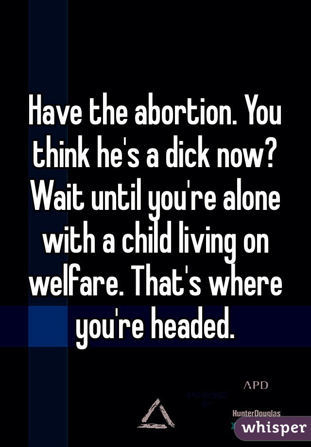 Have the abortion. You think he's a dick now? Wait until you're alone with a child living on welfare. That's where you're headed.