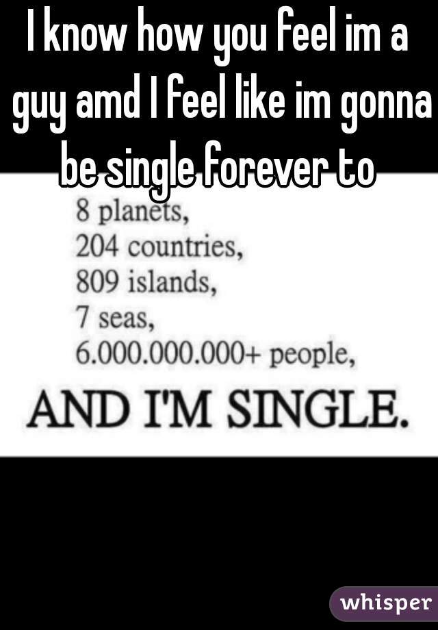 I know how you feel im a guy amd I feel like im gonna be single forever to 