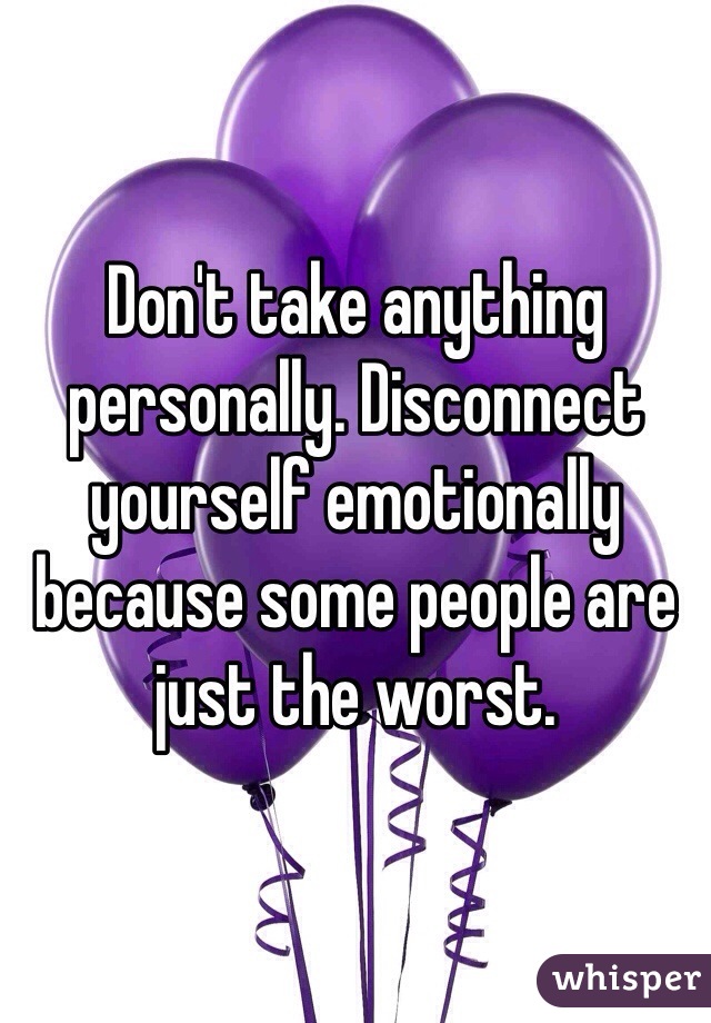 Don't take anything personally. Disconnect yourself emotionally because some people are just the worst. 